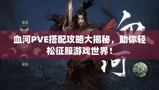 血河PVE搭配攻略大揭秘，助你轻松征服游戏世界！