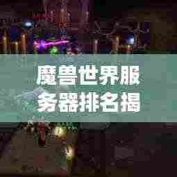 魔兽世界服务器排名揭晓,探索最佳游戏世界的极致体验!