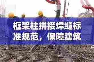框架柱拼接焊缝标准规范,保障建筑安全的关键细节