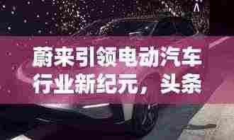蔚来引领电动汽车行业新纪元,头条新闻揭秘未来趋势