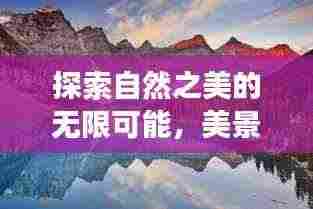 探索自然之美的无限可能,美景变幻的魅力探索