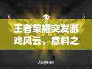 王者荣耀突发游戏风云，意料之外的游戏风云事件！