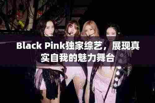 Black Pink独家综艺,展现真实自我的魅力舞台