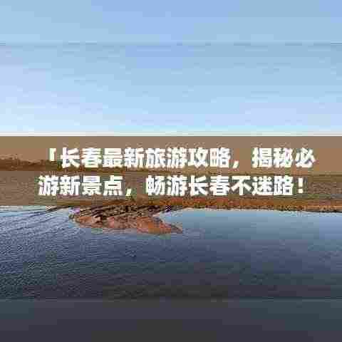 「长春最新旅游攻略，揭秘必游新景点，畅游长春不迷路！」