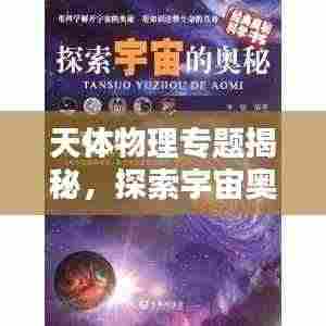 天体物理专题揭秘，探索宇宙奥秘的钥匙之门