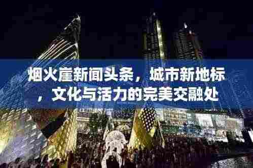 烟火崖新闻头条,城市新地标,文化与活力的完美交融处